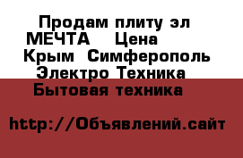 Продам плиту эл.“МЕЧТА“ › Цена ­ 700 - Крым, Симферополь Электро-Техника » Бытовая техника   